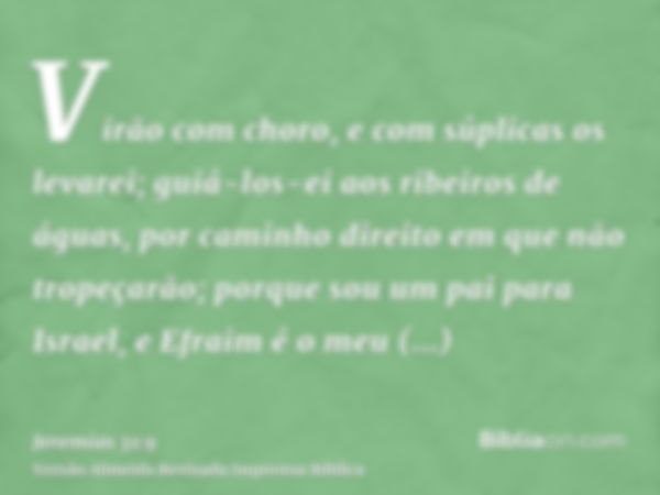 Virão com choro, e com súplicas os levarei; guiá-los-ei aos ribeiros de águas, por caminho direito em que não tropeçarão; porque sou um pai para Israel, e Efrai