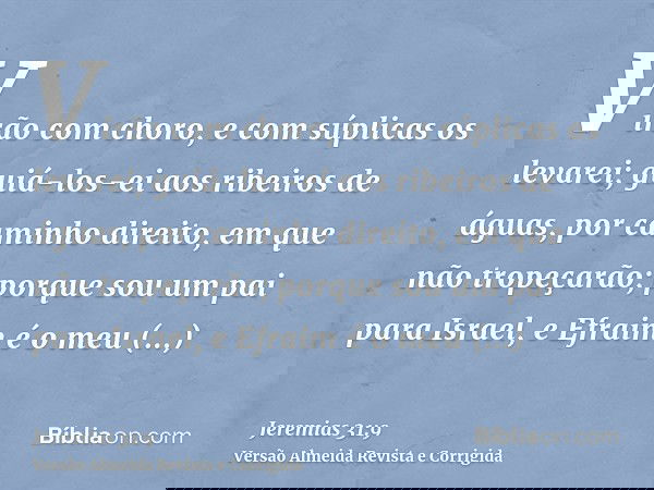 Virão com choro, e com súplicas os levarei; guiá-los-ei aos ribeiros de águas, por caminho direito, em que não tropeçarão; porque sou um pai para Israel, e Efra