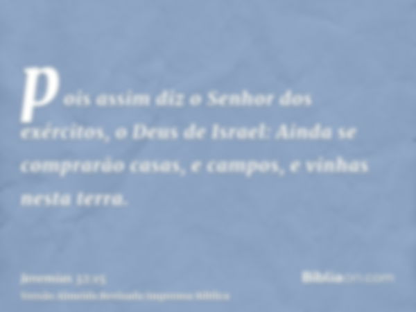 pois assim diz o Senhor dos exércitos, o Deus de Israel: Ainda se comprarão casas, e campos, e vinhas nesta terra.