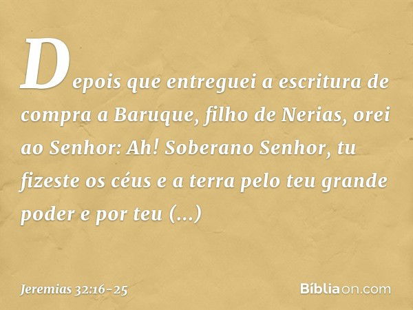 "Depois que entreguei a escritura de compra a Baruque, filho de Nerias, orei ao Senhor: "Ah! Soberano Senhor, tu fizeste os céus e a terra pelo teu grande poder