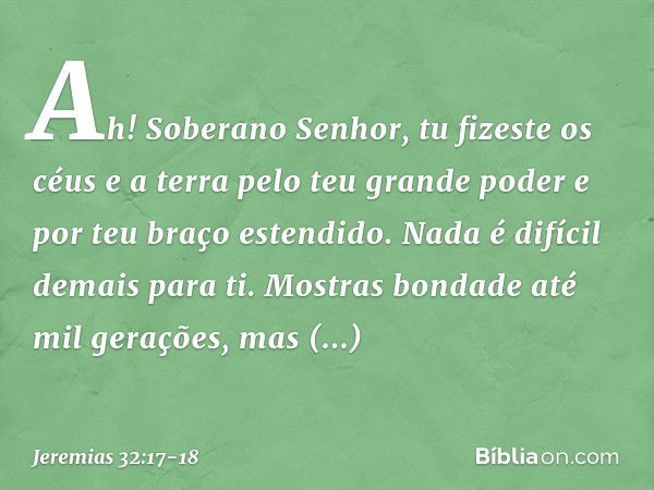 "Ah! Soberano Senhor, tu fizeste os céus e a terra pelo teu grande poder e por teu braço estendido. Nada é difícil demais para ti. Mostras bondade até mil geraç