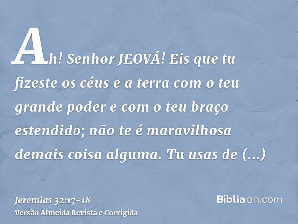 Ah! Senhor JEOVÁ! Eis que tu fizeste os céus e a terra com o teu grande poder e com o teu braço estendido; não te é maravilhosa demais coisa alguma.Tu usas de b