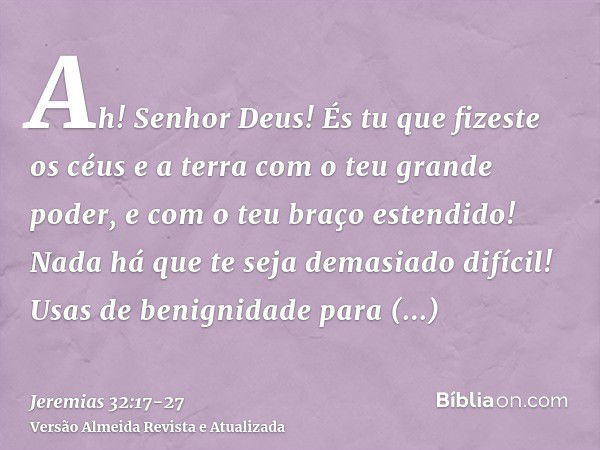 Ah! Senhor Deus! És tu que fizeste os céus e a terra com o teu grande poder, e com o teu braço estendido! Nada há que te seja demasiado difícil!Usas de benignid