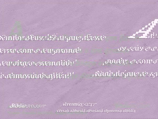 Ah! Senhor Deus! És tu que fizeste os céus e a terra com o teu grande poder, e com o teu braço estendido! Nada há que te seja demasiado difícil!