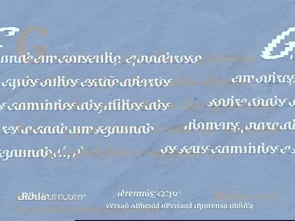 Grande em conselho, e poderoso em obras, cujos olhos estão abertos sobre todos os caminhos dos filhos dos homens, para dares a cada um segundo os seus caminhos