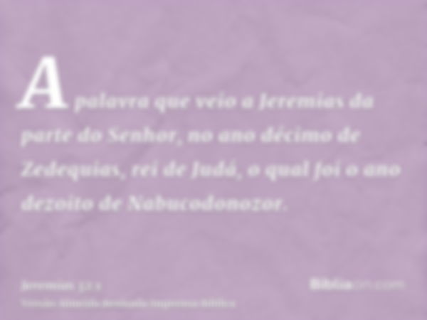 A palavra que veio a Jeremias da parte do Senhor, no ano décimo de Zedequias, rei de Judá, o qual foi o ano dezoito de Nabucodonozor.