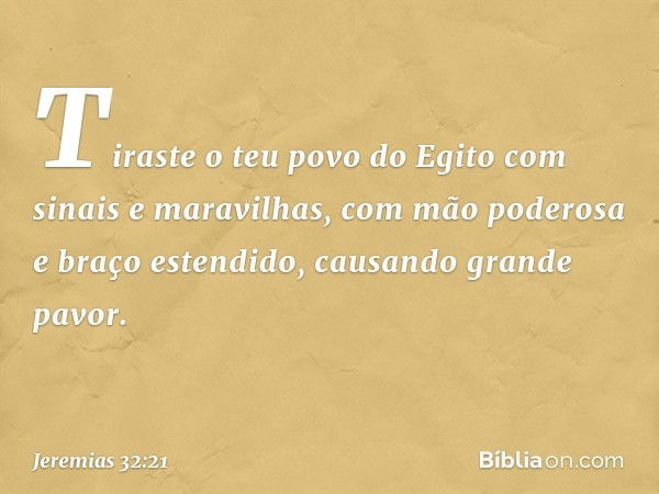 Tiraste o teu povo do Egito com sinais e maravilhas, com mão poderosa e braço estendido, causando grande pavor. -- Jeremias 32:21