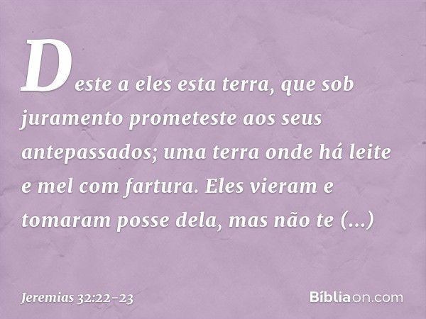 Des­te a eles esta terra, que sob juramento prometeste aos seus antepassados; uma terra onde há leite e mel com fartura. Eles vieram e tomaram posse dela, mas n