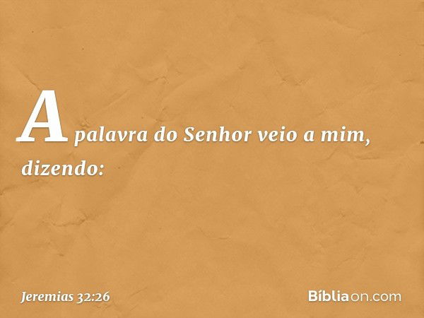 "A palavra do Senhor veio a mim, dizendo: -- Jeremias 32:26