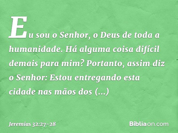 'Eu sou o Senhor, o Deus de toda a humanidade. Há alguma coisa difícil demais para mim?' Portanto, assim diz o Senhor: 'Estou entregando esta cidade nas mãos do