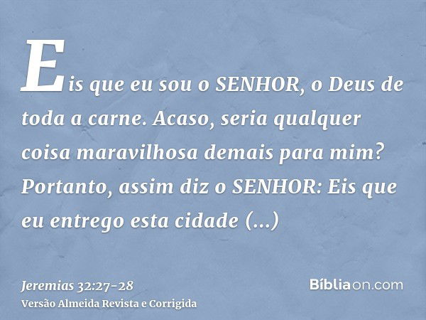 Eis que eu sou o SENHOR, o Deus de toda a carne. Acaso, seria qualquer coisa maravilhosa demais para mim?Portanto, assim diz o SENHOR: Eis que eu entrego esta c