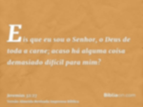 Eis que eu sou o Senhor, o Deus de toda a carne; acaso há alguma coisa demasiado difícil para mim?