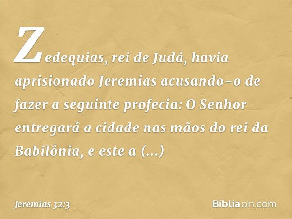 Zedequias, rei de Judá, havia aprisionado Jeremias acusando-o de fazer a seguinte profecia: O Senhor entregará a cidade nas mãos do rei da Babilônia, e este a c