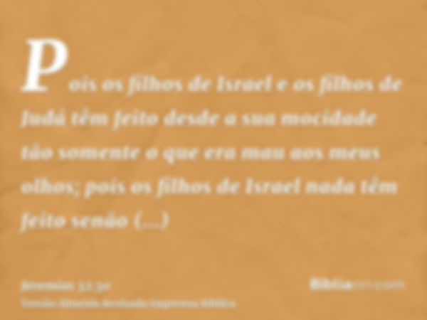 Pois os filhos de Israel e os filhos de Judá têm feito desde a sua mocidade tão somente o que era mau aos meus olhos; pois os filhos de Israel nada têm feito se