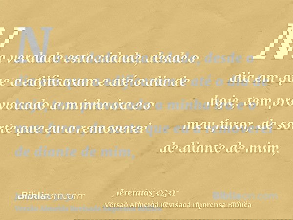 Na verdade esta cidade, desde o dia em que a edificaram e até o dia de hoje, tem provocado a minha ira e o meu furor, de sorte que eu a removerei de diante de m
