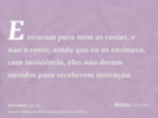 E viraram para mim as costas, e não o rosto; ainda que eu os ensinava, com insistência, eles não deram ouvidos para receberem instrução.