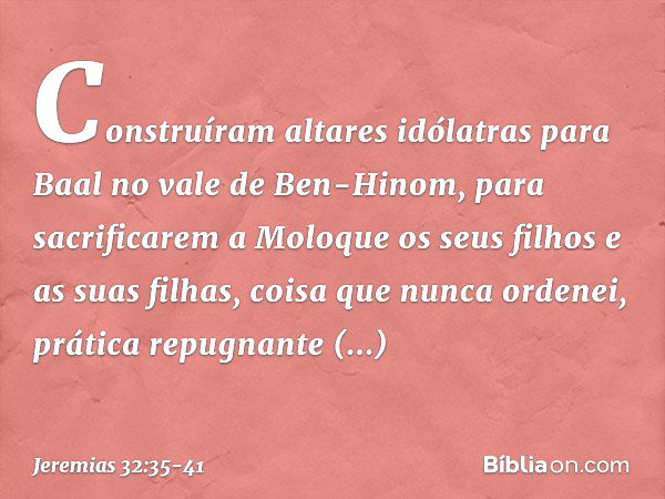 Cons­truíram altares idólatras para Baal no vale de Ben-Hinom, para sacrificarem a Moloque os seus filhos e as suas filhas, coisa que nunca ordenei, prática rep