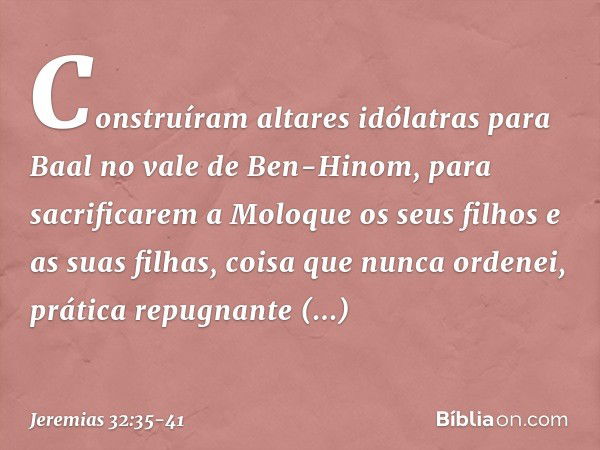 Cons­truíram altares idólatras para Baal no vale de Ben-Hinom, para sacrificarem a Moloque os seus filhos e as suas filhas, coisa que nunca ordenei, prática rep