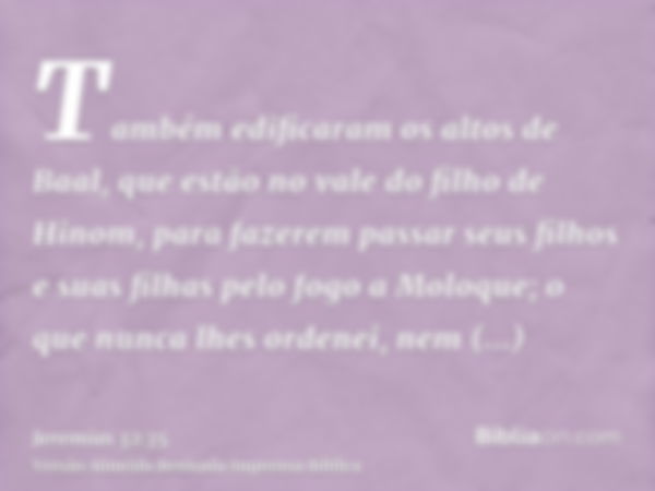 Também edificaram os altos de Baal, que estão no vale do filho de Hinom, para fazerem passar seus filhos e suas filhas pelo fogo a Moloque; o que nunca lhes ord