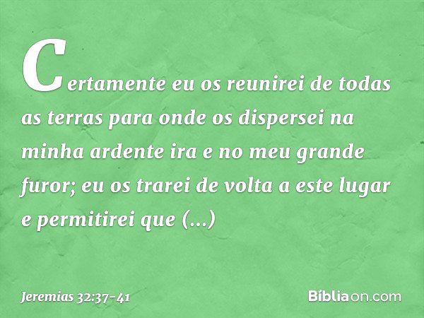 'Certamente eu os reunirei de todas as terras para onde os dis­persei na minha ardente ira e no meu grande furor; eu os trarei de volta a este lugar e permiti­r