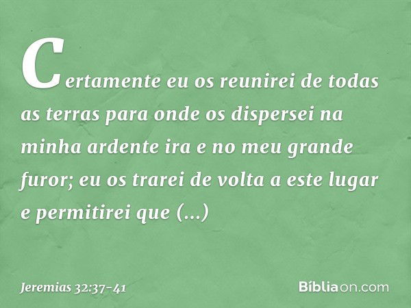 'Certamente eu os reunirei de todas as terras para onde os dis­persei na minha ardente ira e no meu grande furor; eu os trarei de volta a este lugar e permiti­r