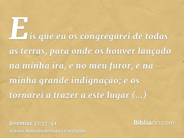 Eis que eu os congregarei de todas as terras, para onde os houver lançado na minha ira, e no meu furor, e na minha grande indignação; e os tornarei a trazer a e