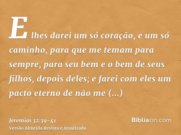 E lhes darei um só coração, e um só caminho, para que me temam para sempre, para seu bem e o bem de seus filhos, depois deles;e farei com eles um pacto eterno d