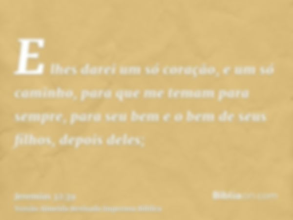 E lhes darei um só coração, e um só caminho, para que me temam para sempre, para seu bem e o bem de seus filhos, depois deles;