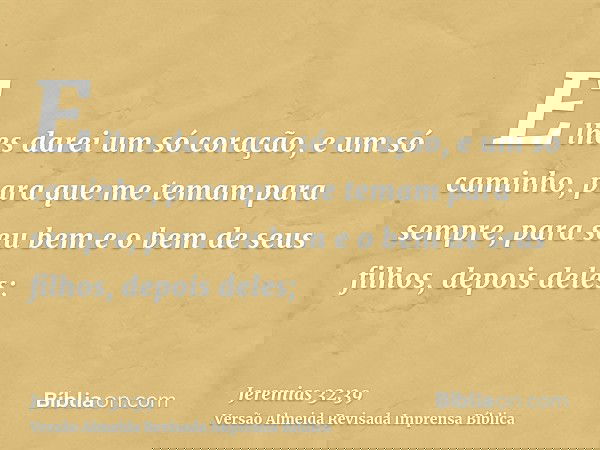 E lhes darei um só coração, e um só caminho, para que me temam para sempre, para seu bem e o bem de seus filhos, depois deles;