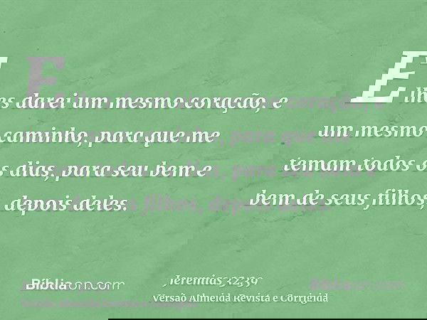 E lhes darei um mesmo coração, e um mesmo caminho, para que me temam todos os dias, para seu bem e bem de seus filhos, depois deles.