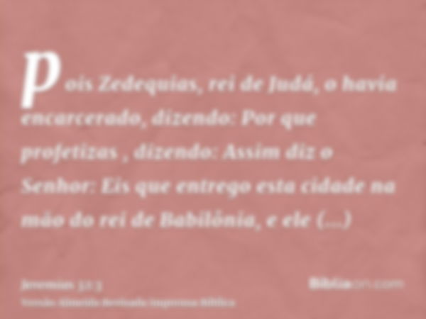 pois Zedequias, rei de Judá, o havia encarcerado, dizendo: Por que profetizas , dizendo: Assim diz o Senhor: Eis que entrego esta cidade na mão do rei de Babilô