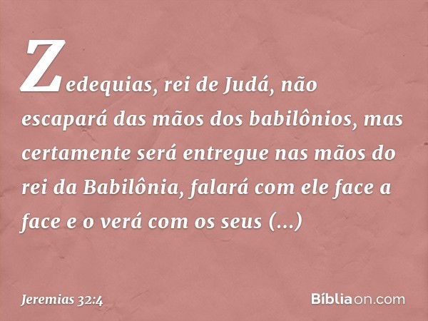 Zede­quias, rei de Judá, não escapará das mãos dos babilônios, mas certamente será entregue nas mãos do rei da Babilônia, falará com ele face a face e o verá co