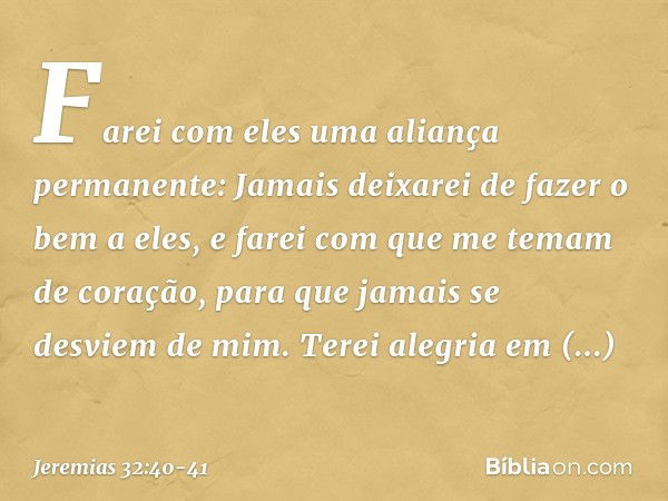 Farei com eles uma aliança permanente: Jamais deixarei de fazer o bem a eles, e farei com que me temam de coração, para que jamais se desviem de mim. Terei aleg