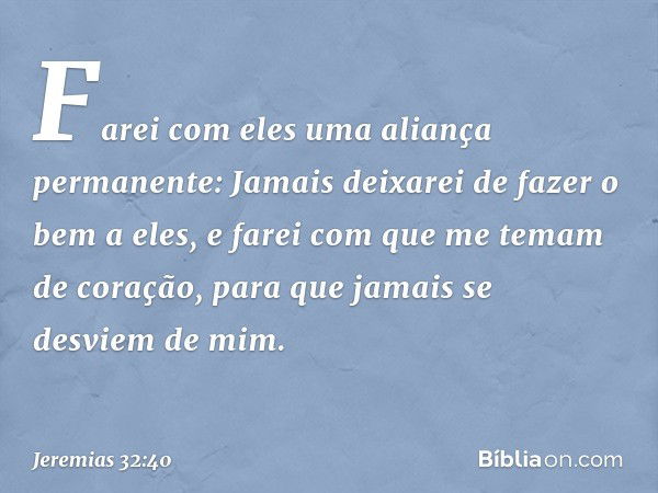 Farei com eles uma aliança permanente: Jamais deixarei de fazer o bem a eles, e farei com que me temam de coração, para que jamais se desviem de mim. -- Jeremia