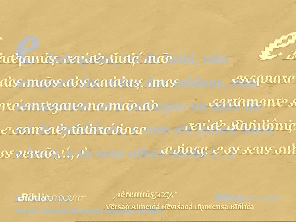 e Zedequias, rei de Judá, não escapará das mãos dos caldeus, mas certamente será entregue na mão do rei de Babilônia, e com ele falará boca a boca, e os seus ol