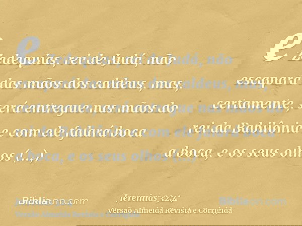 e Zedequias, rei de Judá, não escapará das mãos dos caldeus, mas, certamente, será entregue nas mãos do rei da Babilônia e com ele falará boca a boca, e os seus