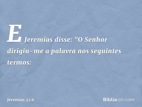 E Jeremias disse: "O Senhor dirigiu-me a palavra nos seguintes termos: -- Jeremias 32:6