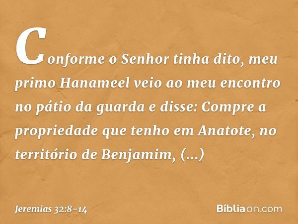 "Conforme o Senhor tinha dito, meu primo Hanameel veio ao meu encontro no pátio da guarda e disse: 'Compre a propriedade que tenho em Anatote, no território de 