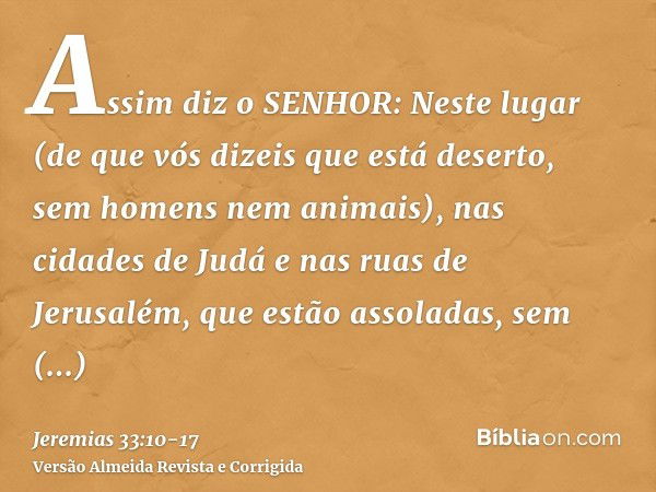 Assim diz o SENHOR: Neste lugar (de que vós dizeis que está deserto, sem homens nem animais), nas cidades de Judá e nas ruas de Jerusalém, que estão assoladas, 