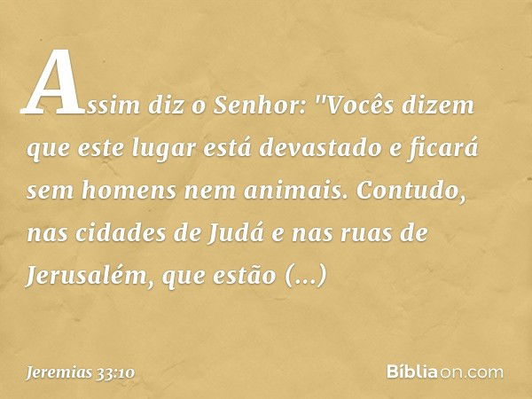 Assim diz o Senhor: "Vocês dizem que este lugar está devastado e ficará sem homens nem animais. Contudo, nas cidades de Judá e nas ruas de Jerusalém, que estão 