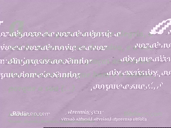 a voz de gozo e a voz de alegria, a voz de noivo e a voz de noiva, e a voz dos que dizem: Dai graças ao Senhor dos exércitos, porque bom é o Senhor, porque a su