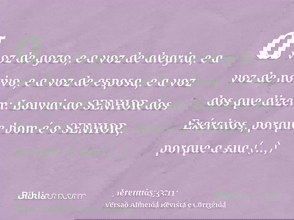 a voz de gozo, e a voz de alegria, e a voz de noivo, e a voz de esposa, e a voz dos que dizem: Louvai ao SENHOR dos Exércitos, porque bom é o SENHOR, porque a s