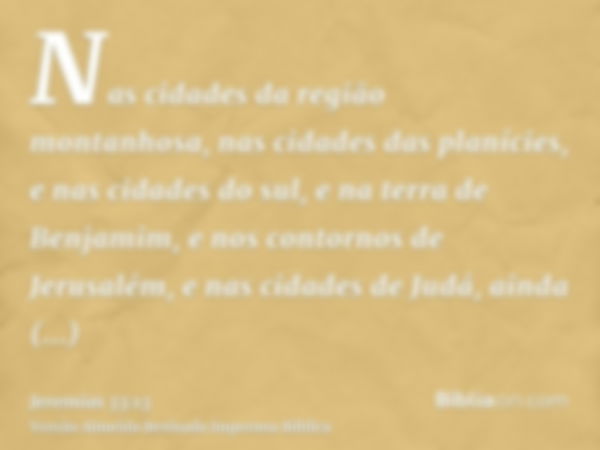 Nas cidades da região montanhosa, nas cidades das planícies, e nas cidades do sul, e na terra de Benjamim, e nos contornos de Jerusalém, e nas cidades de Judá, 