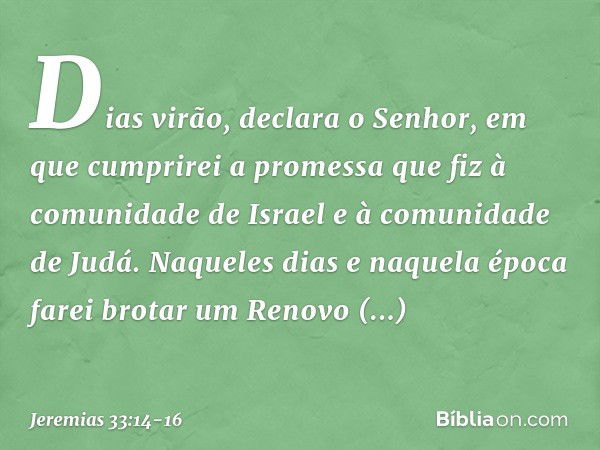 "Dias virão", declara o Senhor, "em que cumprirei a promessa que fiz à comunidade de Israel e à comunidade de Judá. "Naqueles dias e naquela época
farei brotar 