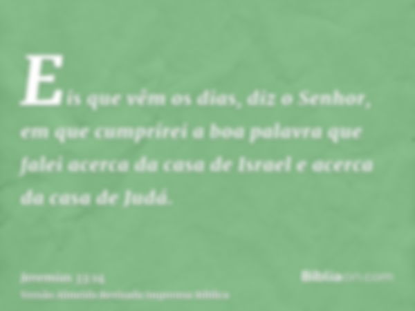 Eis que vêm os dias, diz o Senhor, em que cumprirei a boa palavra que falei acerca da casa de Israel e acerca da casa de Judá.