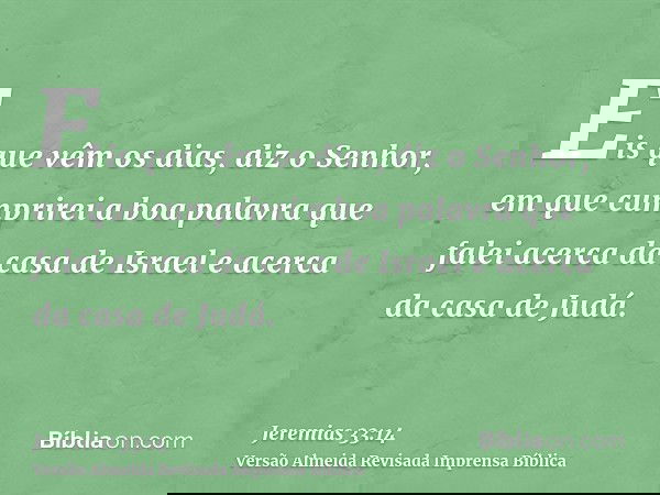 Eis que vêm os dias, diz o Senhor, em que cumprirei a boa palavra que falei acerca da casa de Israel e acerca da casa de Judá.