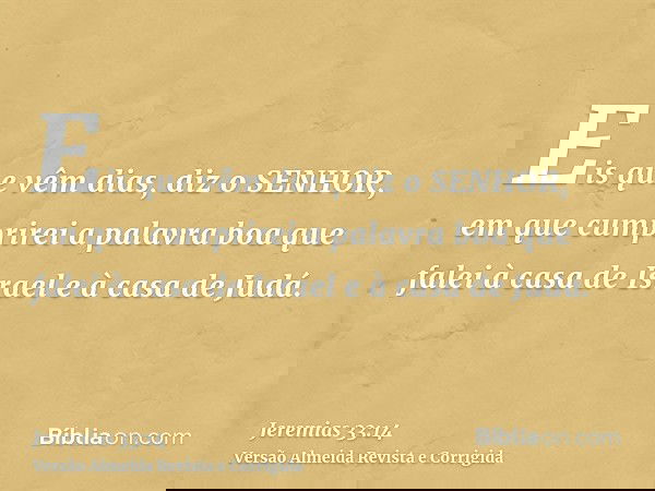 Eis que vêm dias, diz o SENHOR, em que cumprirei a palavra boa que falei à casa de Israel e à casa de Judá.