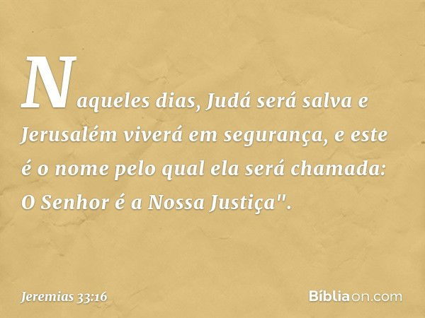 Naqueles dias, Judá será salva
e Jerusalém viverá em segurança,
e este é o nome pelo qual
ela será chamada:
O Senhor é a Nossa Justiça". -- Jeremias 33:16