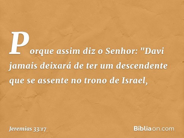 Porque assim diz o Senhor: "Davi jamais deixará de ter um descendente que se assente no trono de Israel, -- Jeremias 33:17