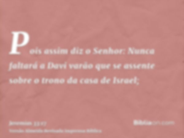 Pois assim diz o Senhor: Nunca faltará a Davi varão que se assente sobre o trono da casa de Israel;